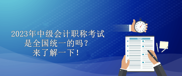 2023年中級(jí)會(huì)計(jì)職稱考試是全國統(tǒng)一的嗎？來了解一下！