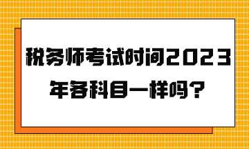 稅務(wù)師考試時(shí)間2023年各科目一樣嗎？