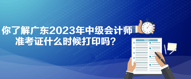 你了解廣東2023年中級會(huì)計(jì)師準(zhǔn)考證什么時(shí)候打印嗎？