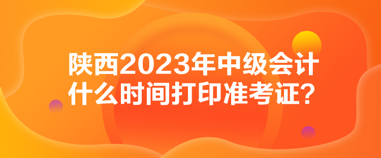 陜西2023年中級會計什么時間打印準考證？