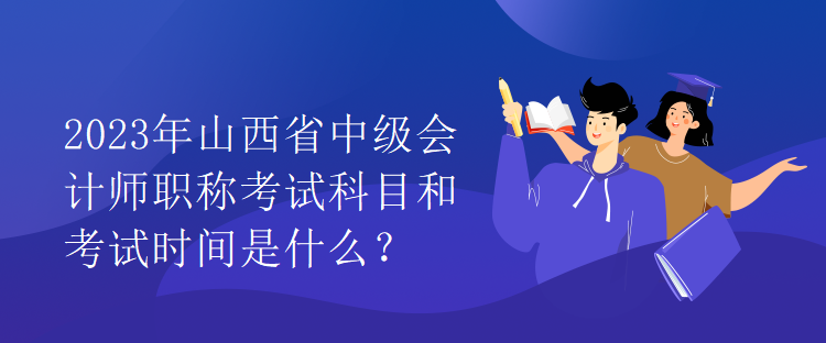 2023年山西省中級(jí)會(huì)計(jì)師職稱考試科目和考試時(shí)間是什么？