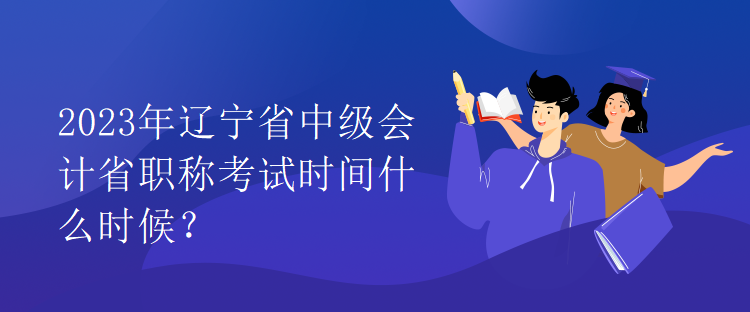 2023年遼寧省中級(jí)會(huì)計(jì)省職稱考試時(shí)間什么時(shí)候？