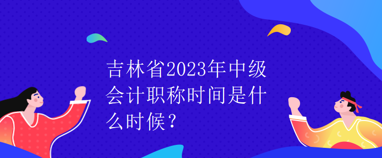 吉林省2023年中級會計職稱時間是什么時候？