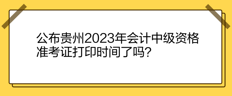 公布貴州2023年會(huì)計(jì)中級(jí)資格準(zhǔn)考證打印時(shí)間了嗎？