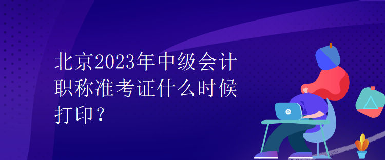 北京2023年中級會計職稱準(zhǔn)考證什么時候打印？