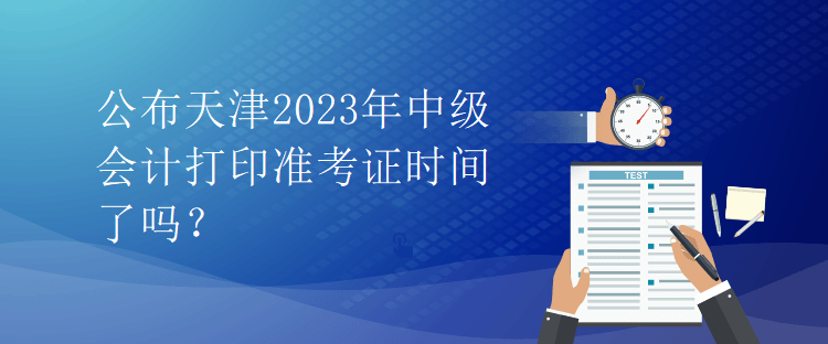 公布天津2023年中級會(huì)計(jì)打印準(zhǔn)考證時(shí)間了嗎？