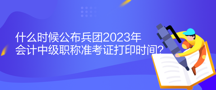 什么時(shí)候公布兵團(tuán)2023年會(huì)計(jì)中級(jí)職稱準(zhǔn)考證打印時(shí)間？