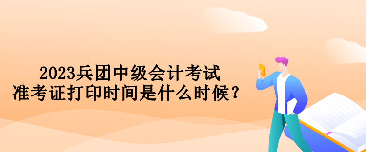 2023兵團中級會計考試準考證打印時間是什么時候？