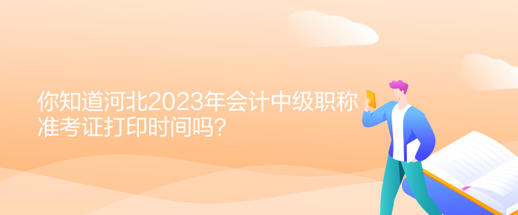 你知道河北2023年會(huì)計(jì)中級(jí)職稱準(zhǔn)考證打印時(shí)間嗎？