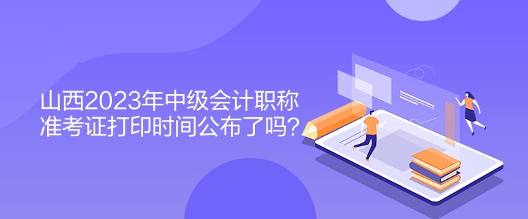 山西2023年中級會計職稱準(zhǔn)考證打印時間公布了嗎？