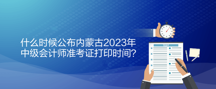 什么時候公布內(nèi)蒙古2023年中級會計師準(zhǔn)考證打印時間？