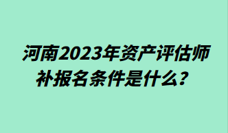 河南2023年資產(chǎn)評估師補(bǔ)報(bào)名條件是什么？