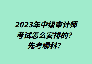 2023年中級(jí)審計(jì)師考試怎么安排的？先考哪科？