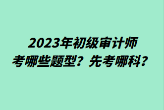 2023年初級審計師考哪些題型？先考哪科？