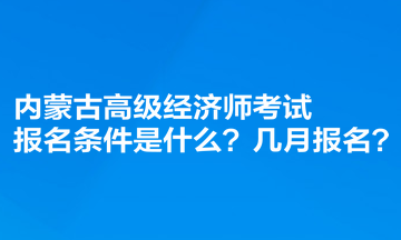 內(nèi)蒙古高級(jí)經(jīng)濟(jì)師考試報(bào)名條件是什么？幾月報(bào)名？