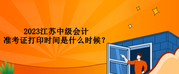 2023江蘇中級(jí)會(huì)計(jì)準(zhǔn)考證打印時(shí)間是什么時(shí)候？