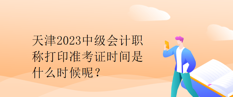 天津2023中級會計職稱打印準(zhǔn)考證時間是什么時候呢？