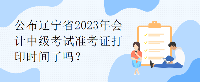 公布遼寧省2023年會計中級考試準考證打印時間了嗎？