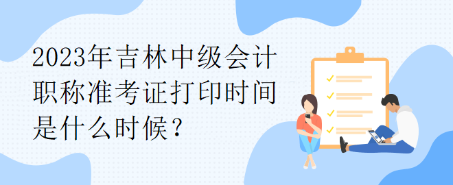 2023年吉林中級會計(jì)職稱準(zhǔn)考證打印時(shí)間是什么時(shí)候？