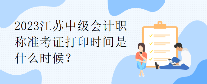 2023江蘇中級會計職稱準考證打印時間是什么時候？