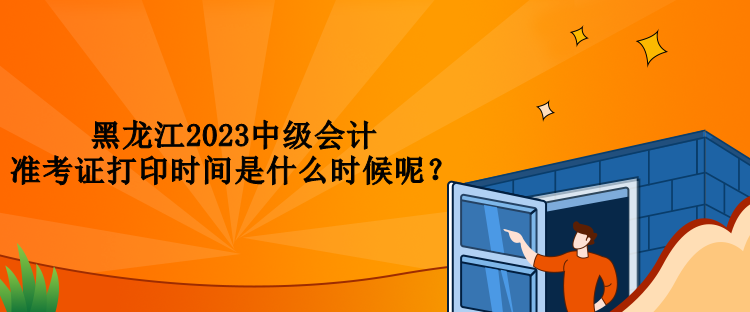 黑龍江2023中級會計準(zhǔn)考證打印時間是什么時候呢？