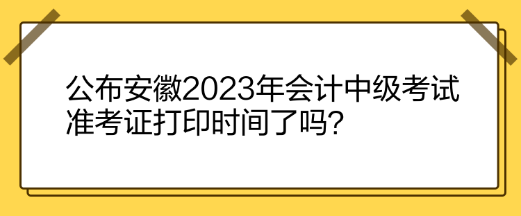 公布安徽2023年會(huì)計(jì)中級(jí)考試準(zhǔn)考證打印時(shí)間了嗎？