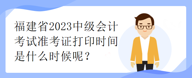 福建省2023中級(jí)會(huì)計(jì)考試準(zhǔn)考證打印時(shí)間是什么時(shí)候呢？