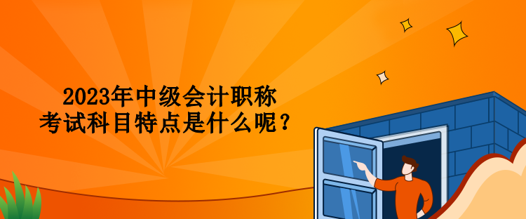 2023年中級會計職稱考試科目特點是什么呢？