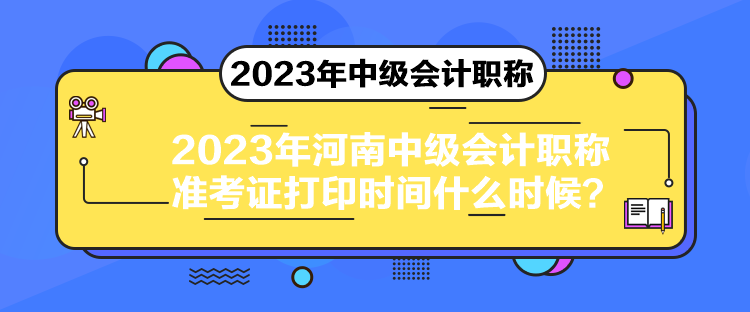 2023年河南中級會計職稱準(zhǔn)考證打印時間什么時候？