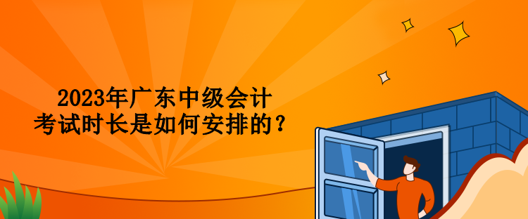 2023年廣東中級(jí)會(huì)計(jì)考試時(shí)長(zhǎng)是如何安排的？