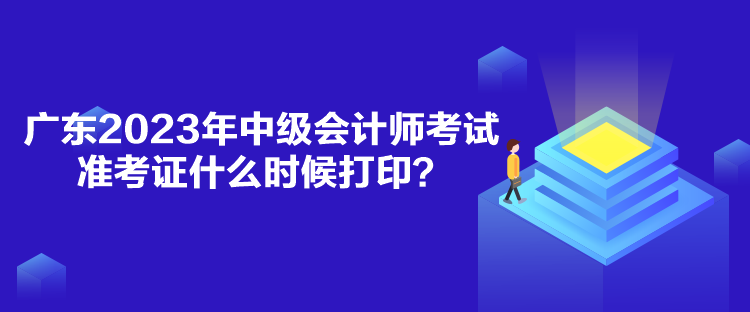 廣東2023年中級會計師考試準(zhǔn)考證什么時候打??？