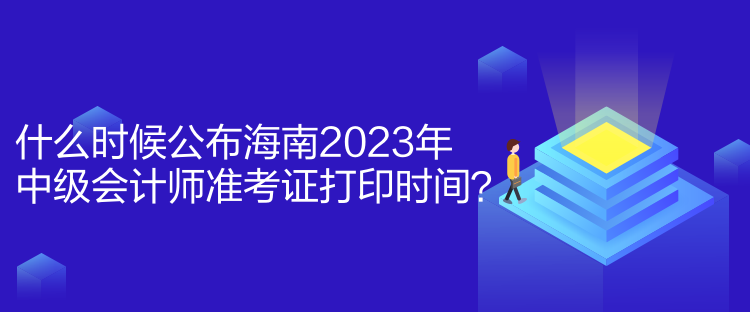 什么時候公布海南2023年中級會計師準考證打印時間？