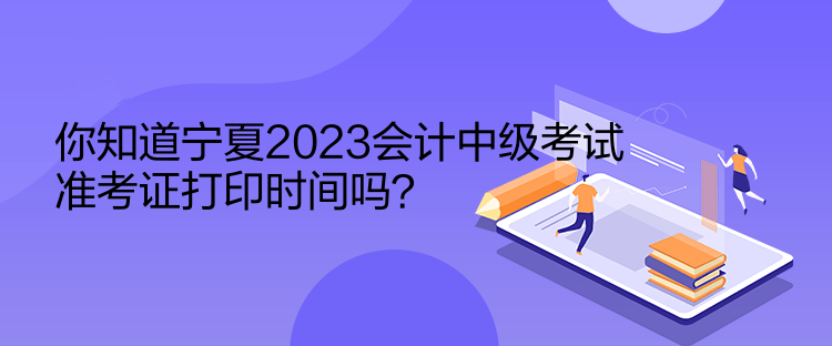 你知道寧夏2023會(huì)計(jì)中級(jí)考試準(zhǔn)考證打印時(shí)間嗎？