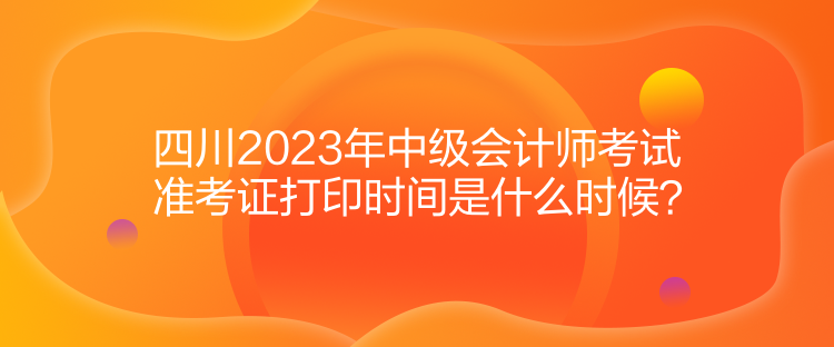 四川2023年中級會計(jì)師考試準(zhǔn)考證打印時(shí)間是什么時(shí)候？