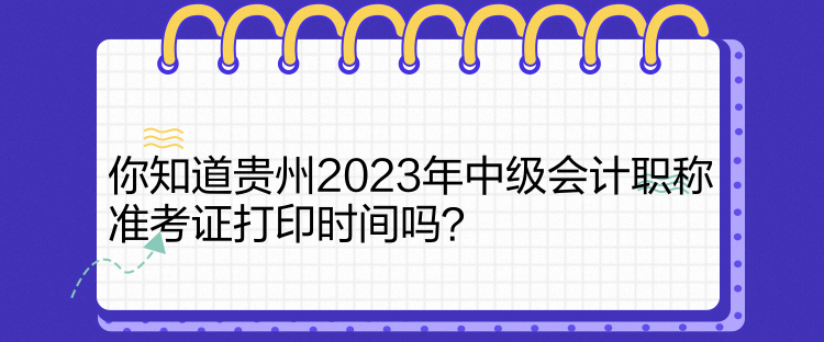 你知道貴州2023年中級會計職稱準(zhǔn)考證打印時間嗎？