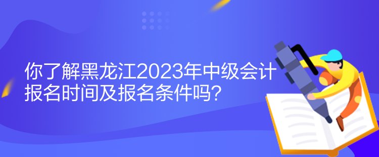 你了解黑龍江2023年中級會計報名時間及報名條件嗎？