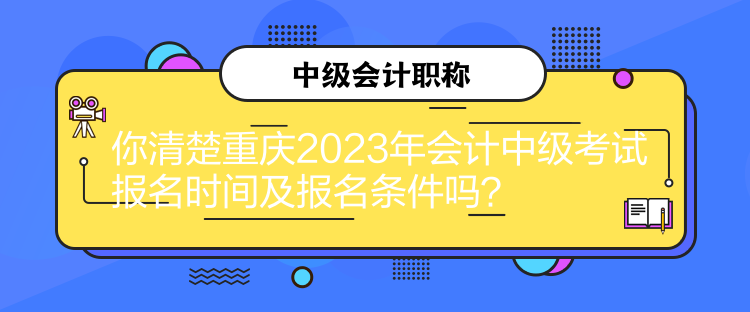 你清楚重慶2023年會(huì)計(jì)中級(jí)考試報(bào)名時(shí)間及報(bào)名條件嗎？