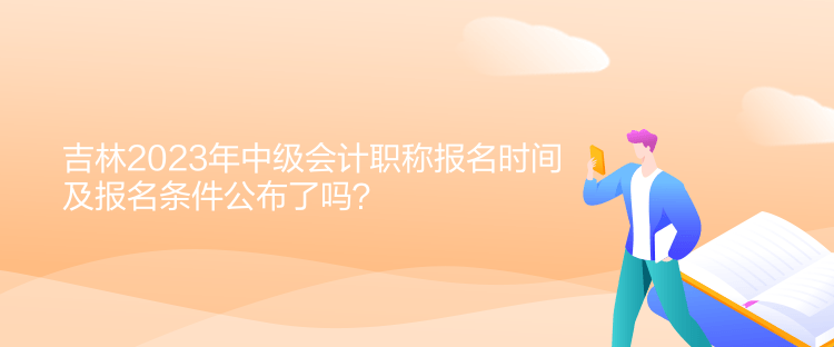 吉林2023年中級(jí)會(huì)計(jì)職稱報(bào)名時(shí)間及報(bào)名條件公布了嗎？