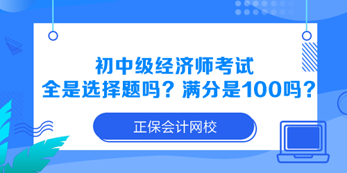 初中級經(jīng)濟師考試全是選擇題嗎？滿分是100分嗎？