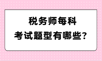 稅務(wù)師每科考試題型有哪些？