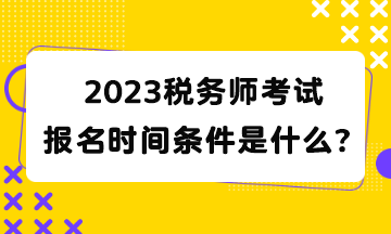 2023稅務(wù)師考試報(bào)名時(shí)間條件是什么？