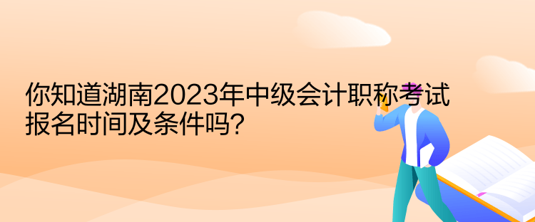 你知道湖南2023年中級(jí)會(huì)計(jì)職稱考試報(bào)名時(shí)間及條件嗎？