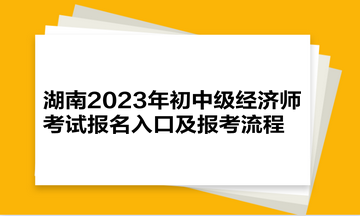 湖南2023年初中級經(jīng)濟(jì)師考試報名入口及報考流程