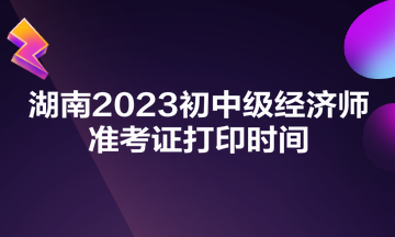 湖南2023初中級(jí)經(jīng)濟(jì)師準(zhǔn)考證打印時(shí)間