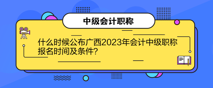 什么時(shí)候公布廣西2023年會(huì)計(jì)中級(jí)職稱報(bào)名時(shí)間及條件？