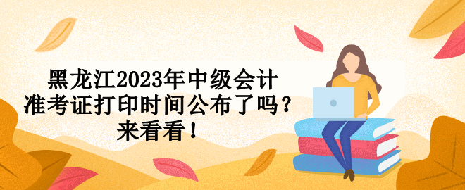 黑龍江2023年中級(jí)會(huì)計(jì)準(zhǔn)考證打印時(shí)間公布了嗎？來(lái)看看！