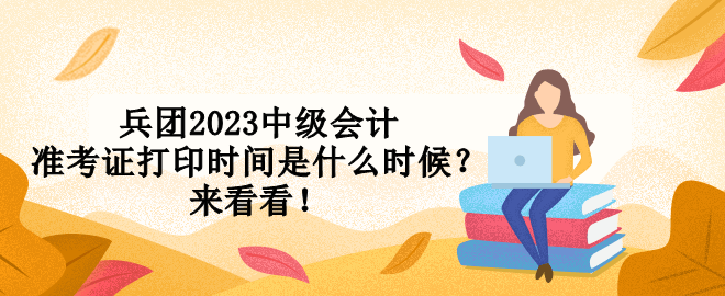 兵團2023中級會計準考證打印時間是什么時候？來看看！