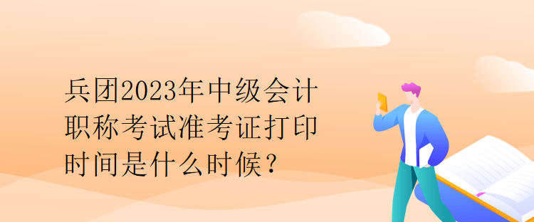 兵團2023年中級會計職稱考試準考證打印時間是什么時候？