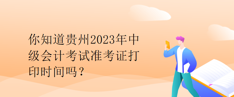 你知道貴州2023年中級會計考試準考證打印時間嗎？