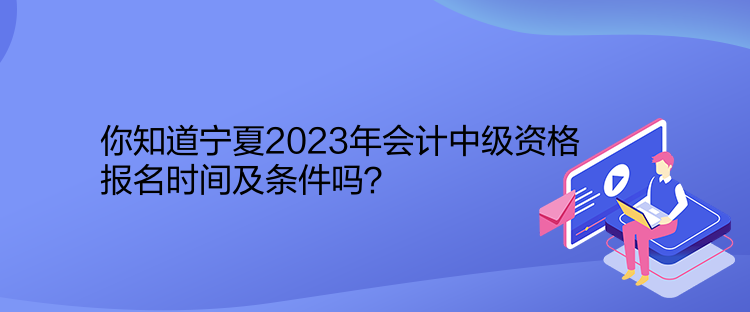 你知道寧夏2023年會計中級資格報名時間及條件嗎？